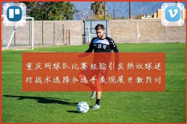 重庆网球队比赛经验引发热议球迷对战术选择和选手表现展开激烈讨论