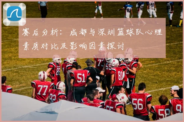 赛后分析：成都与深圳篮球队心理素质对比及影响因素探讨